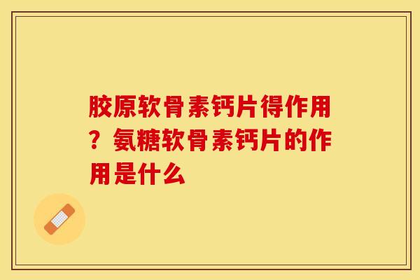 胶原软骨素钙片得作用？氨糖软骨素钙片的作用是什么