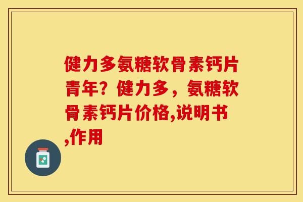 健力多氨糖软骨素钙片青年？健力多，氨糖软骨素钙片价格,说明书,作用