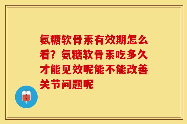 氨糖软骨素有效期怎么看？氨糖软骨素吃多久才能见效呢能不能改善关节问题呢