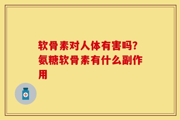 软骨素对人体有害吗？氨糖软骨素有什么副作用