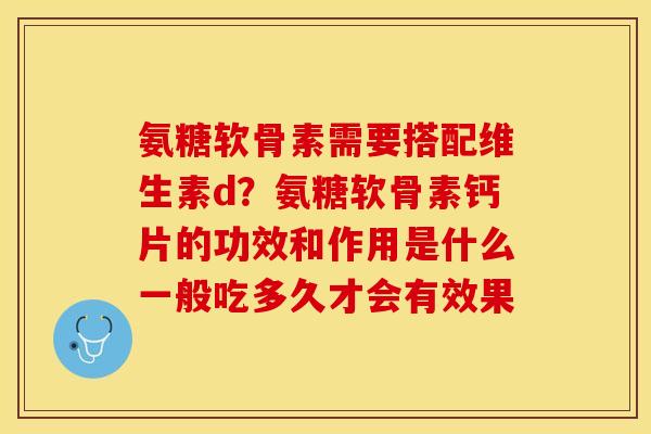 氨糖软骨素需要搭配维生素d？氨糖软骨素钙片的功效和作用是什么一般吃多久才会有效果