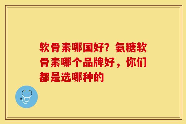 软骨素哪国好？氨糖软骨素哪个品牌好，你们都是选哪种的