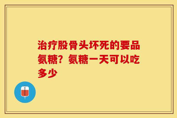 治疗股骨头坏死的要品氨糖？氨糖一天可以吃多少