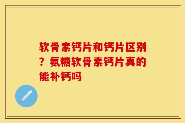 软骨素钙片和钙片区别？氨糖软骨素钙片真的能补钙吗