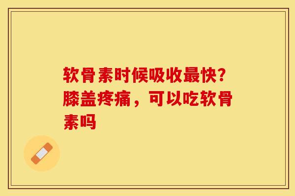 软骨素时候吸收快?膝盖,可以吃软骨素吗 软骨素时候吸收快?膝盖,可以吃软骨素吗