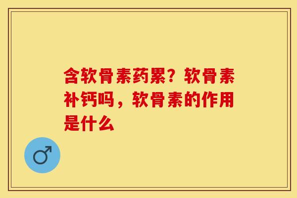 含软骨素药累？软骨素补钙吗，软骨素的作用是什么