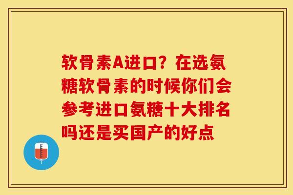 软骨素A进口？在选氨糖软骨素的时候你们会参考进口氨糖十大排名吗还是买国产的好点