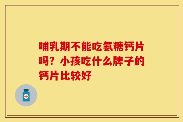 哺乳期不能吃氨糖钙片吗？小孩吃什么牌子的钙片比较好