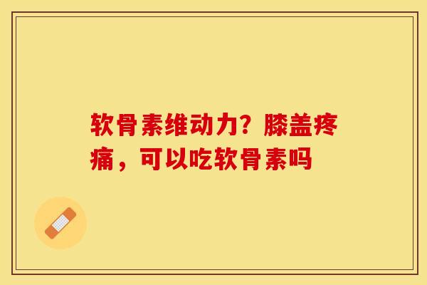 软骨素维动力？膝盖疼痛，可以吃软骨素吗