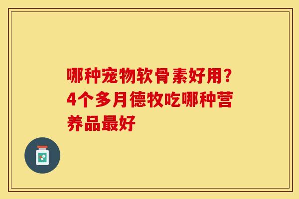 哪种宠物软骨素好用？4个多月德牧吃哪种营养品最好