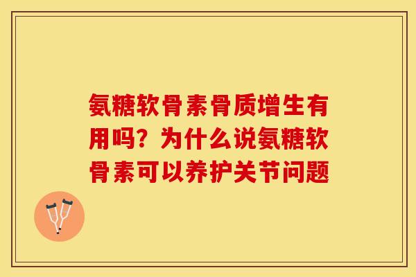 氨糖软骨素骨质增生有用吗？为什么说氨糖软骨素可以养护关节问题