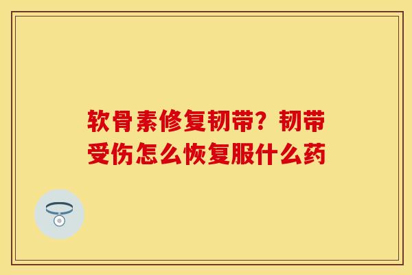 软骨素修复韧带？韧带受伤怎么恢复服什么药