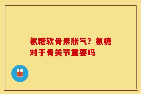 氨糖软骨素胀气？氨糖对于骨关节重要吗