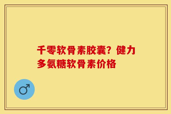 千零软骨素胶囊？健力多氨糖软骨素价格