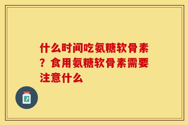 什么时间吃氨糖软骨素？食用氨糖软骨素需要注意什么