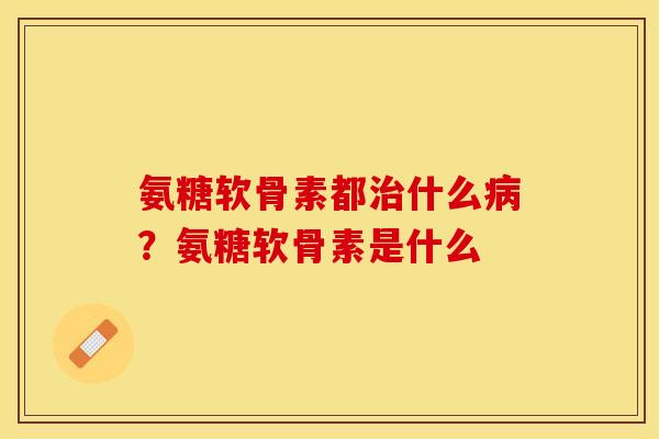 氨糖软骨素都治什么病？氨糖软骨素是什么