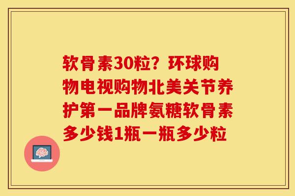 软骨素30粒？环球购物电视购物北美关节养护第一品牌氨糖软骨素多少钱1瓶一瓶多少粒