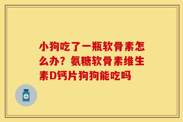 小狗吃了一瓶软骨素怎么办？氨糖软骨素维生素D钙片狗狗能吃吗