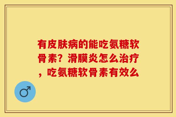 有皮肤病的能吃氨糖软骨素？滑膜炎怎么治疗，吃氨糖软骨素有效么