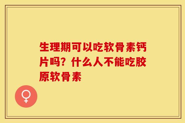 生理期可以吃软骨素钙片吗？什么人不能吃胶原软骨素