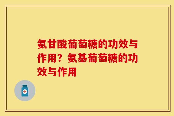 氨甘酸葡萄糖的功效与作用？氨基葡萄糖的功效与作用