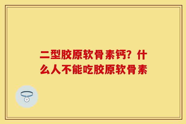 二型胶原软骨素钙？什么人不能吃胶原软骨素