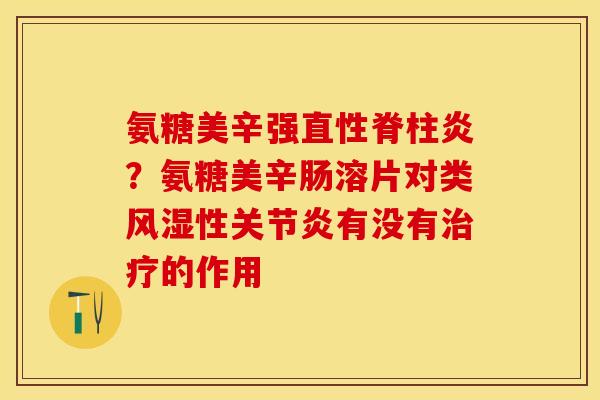 氨糖美辛强直性脊柱炎？氨糖美辛肠溶片对类风湿性关节炎有没有治疗的作用