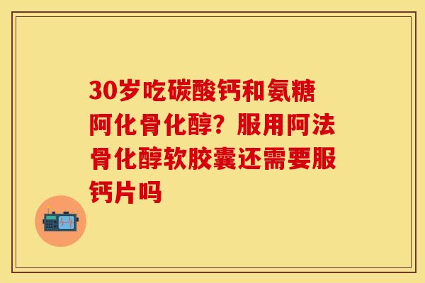30岁吃碳酸钙和氨糖阿化骨化醇？服用阿法骨化醇软胶囊还需要服钙片吗