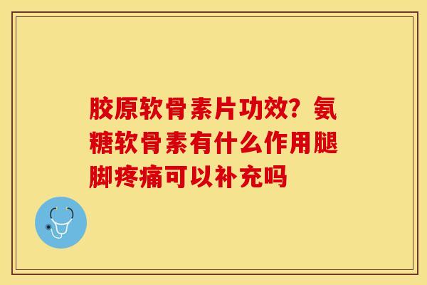 胶原软骨素片功效？氨糖软骨素有什么作用腿脚疼痛可以补充吗