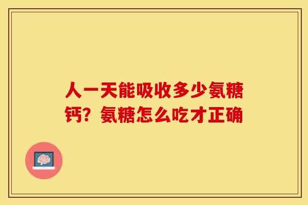 人一天能吸收多少氨糖钙?氨糖怎么吃才正确 人一天能吸收多少氨糖钙?氨糖怎么吃才正确