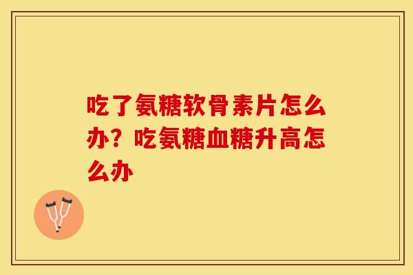 吃了氨糖软骨素片怎么办？吃氨糖血糖升高怎么办