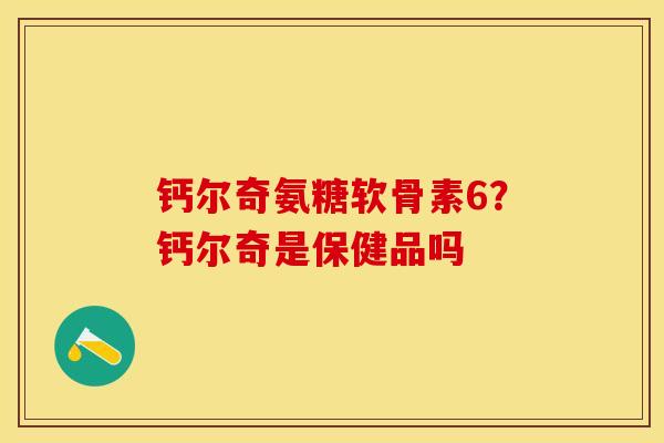 钙尔奇氨糖软骨素6？钙尔奇是保健品吗