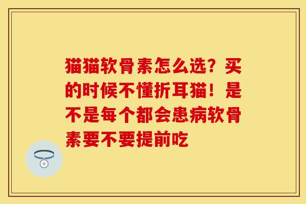 猫猫软骨素怎么选？买的时候不懂折耳猫！是不是每个都会患病软骨素要不要提前吃