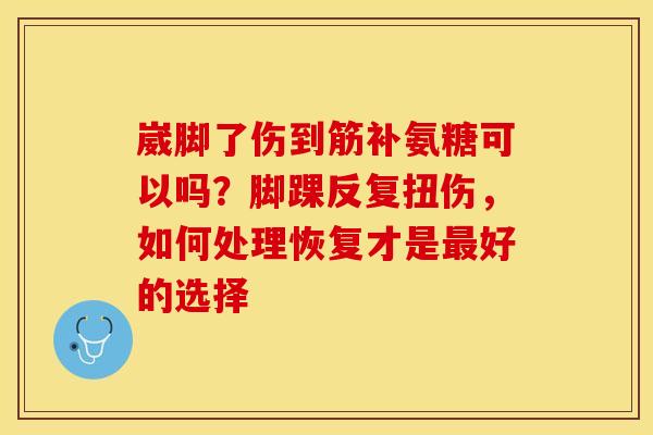 崴脚了伤到筋补氨糖可以吗？脚踝反复扭伤，如何处理恢复才是最好的选择