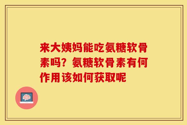 来大姨妈能吃氨糖软骨素吗？氨糖软骨素有何作用该如何获取呢