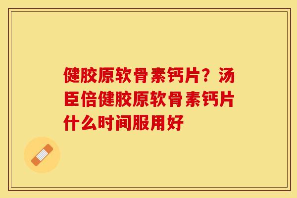 健胶原软骨素钙片？汤臣倍健胶原软骨素钙片什么时间服用好