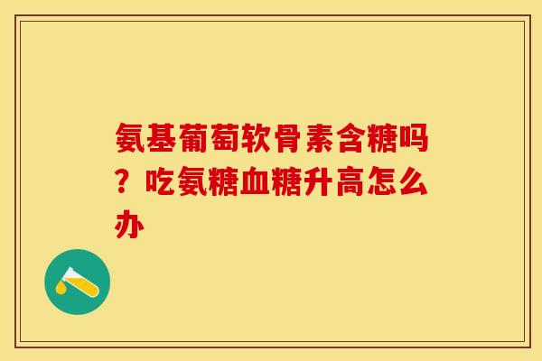 氨基葡萄软骨素含糖吗？吃氨糖血糖升高怎么办