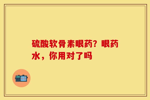 硫酸软骨素眼药？眼药水，你用对了吗