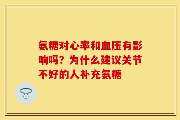 氨糖对心率和血压有影响吗？为什么建议关节不好的人补充氨糖