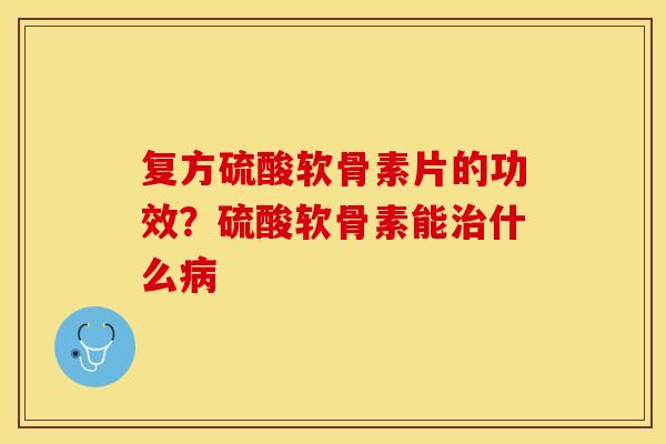 复方硫酸软骨素片的功效？硫酸软骨素能治什么病