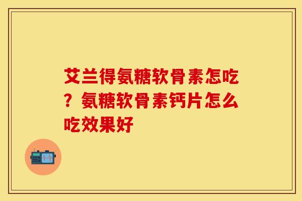 艾兰得氨糖软骨素怎吃?氨糖软骨素钙片怎么吃效果好 艾兰得氨糖软骨素怎吃?氨糖软骨素钙片怎么吃效果好