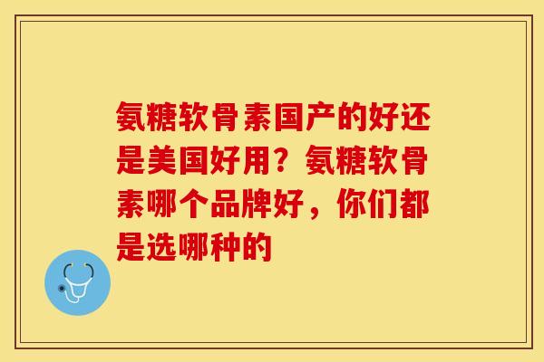 氨糖软骨素国产的好还是美国好用?氨糖软骨素哪个品牌好,你们都是选哪种的 氨糖软骨素国产的好还是美国好用?氨糖软骨素哪个品牌好,你们都是选哪种的