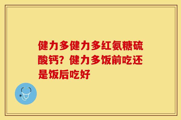 健力多健力多红氨糖硫酸钙？健力多饭前吃还是饭后吃好