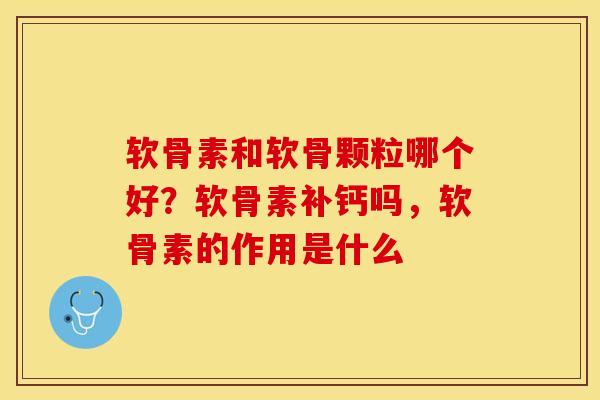 软骨素和软骨颗粒哪个好？软骨素补钙吗，软骨素的作用是什么