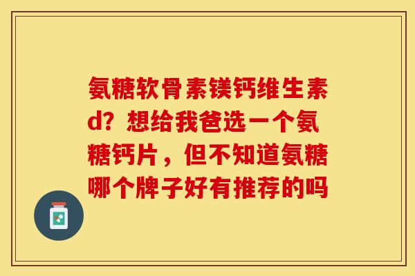 氨糖软骨素镁钙维生素d？想给我爸选一个氨糖钙片，但不知道氨糖哪个牌子好有推荐的吗