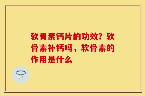 软骨素钙片的功效？软骨素补钙吗，软骨素的作用是什么