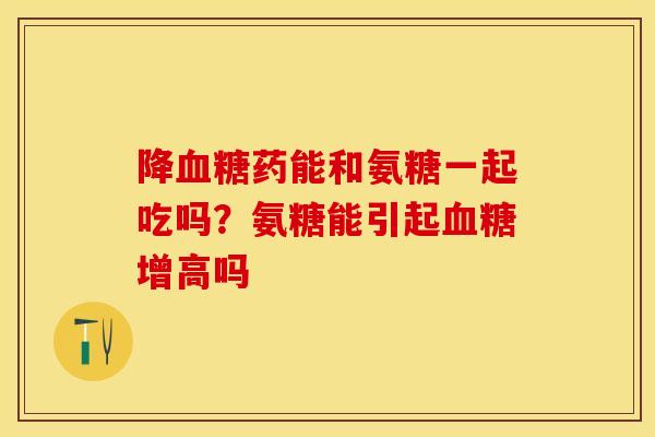 降血糖药能和氨糖一起吃吗？氨糖能引起血糖增高吗