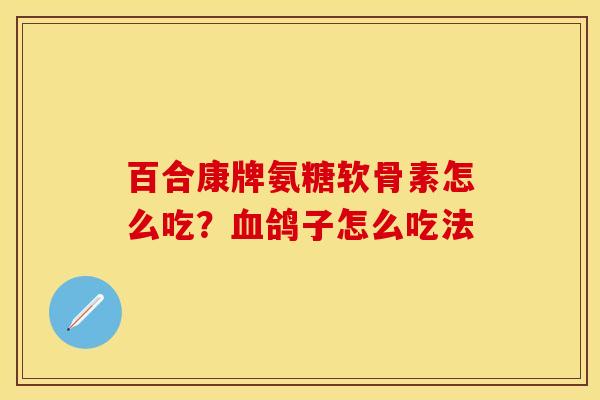 百合康牌氨糖软骨素怎么吃？血鸽子怎么吃法