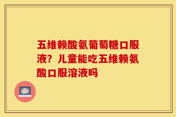 五维赖酸氨葡萄糖口服液？儿童能吃五维赖氨酸口服溶液吗