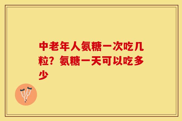 中老年人氨糖一次吃几粒？氨糖一天可以吃多少